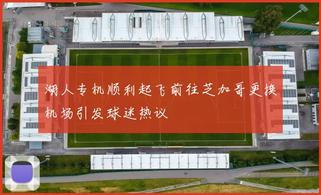 湖人专机顺利起飞前往芝加哥更换机场引发球迷热议