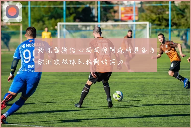 约克雷斯信心满满称阿森纳具备与欧洲顶级球队抗衡的实力