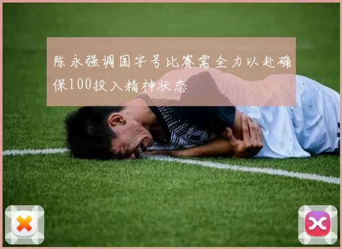 陈永强调国字号比赛需全力以赴确保100投入精神状态