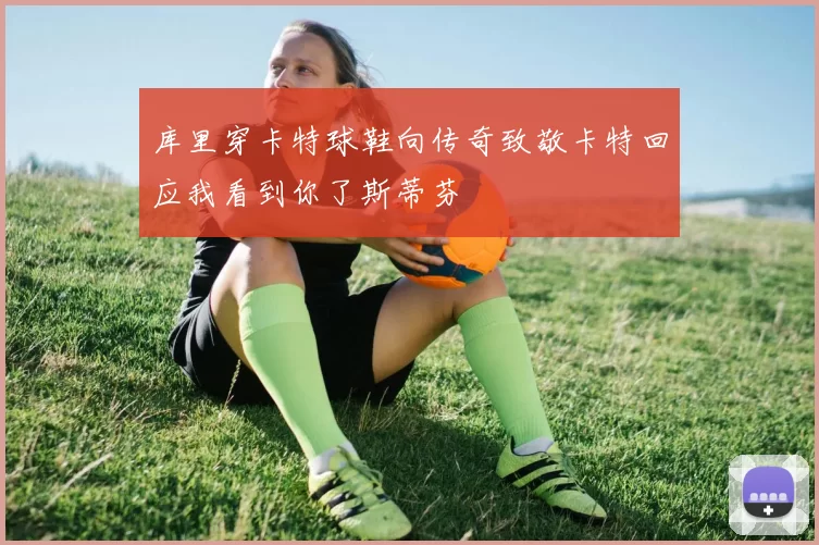 库里穿卡特球鞋向传奇致敬卡特回应我看到你了斯蒂芬