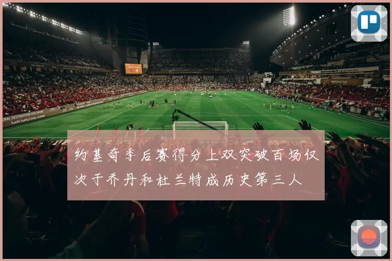 约基奇季后赛得分上双突破百场仅次于乔丹和杜兰特成历史第三人