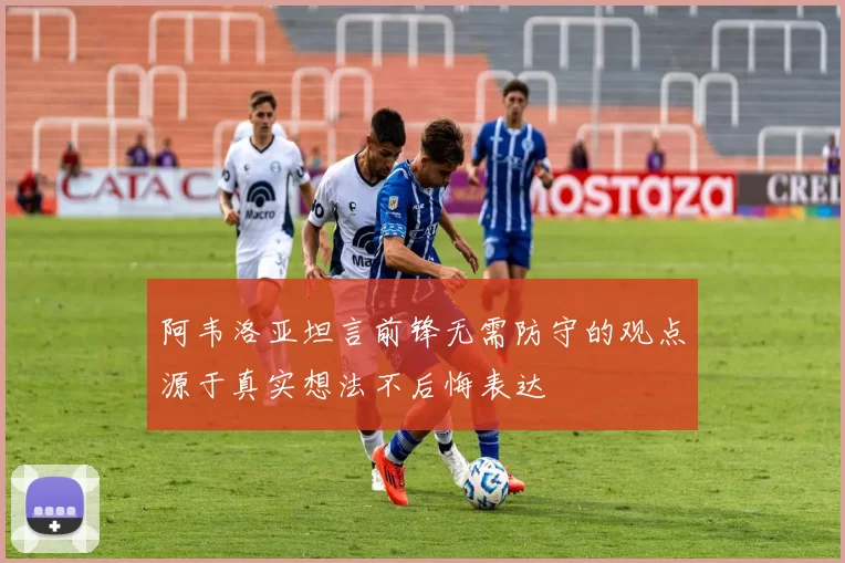 阿韦洛亚坦言前锋无需防守的观点源于真实想法不后悔表达