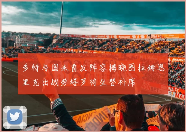 多特与国米首发阵容揭晓图拉姆恩里克出战劳塔罗将坐替补席