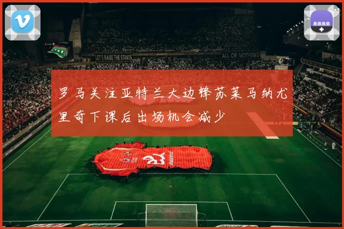 罗马关注亚特兰大边锋苏莱马纳尤里奇下课后出场机会减少