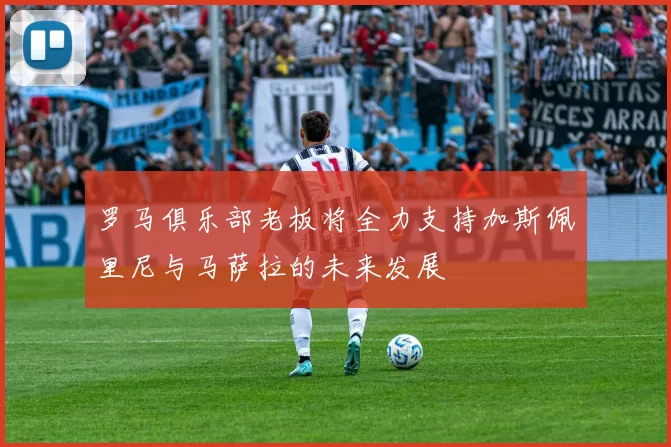 罗马俱乐部老板将全力支持加斯佩里尼与马萨拉的未来发展